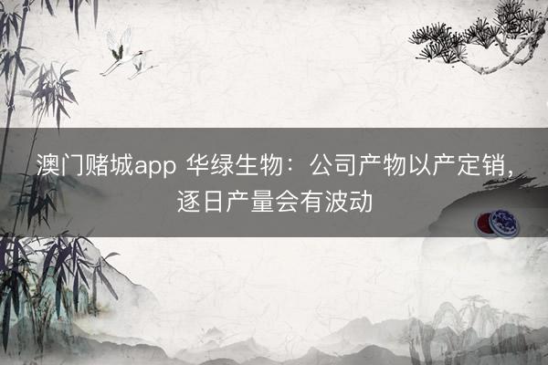 澳门赌城app 华绿生物：公司产物以产定销，逐日产量会有波动