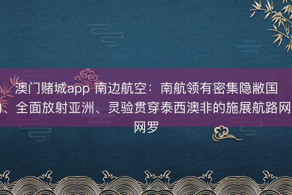 澳门赌城app 南边航空：南航领有密集隐敝国内、全面放射亚洲、灵验贯穿泰西澳非的施展航路网罗
