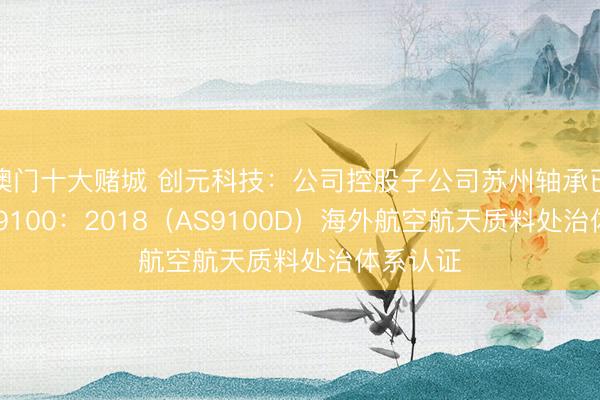 澳门十大赌城 创元科技：公司控股子公司苏州轴承已通过EN9100：2018（AS9100D）海外航空航天质料处治体系认证