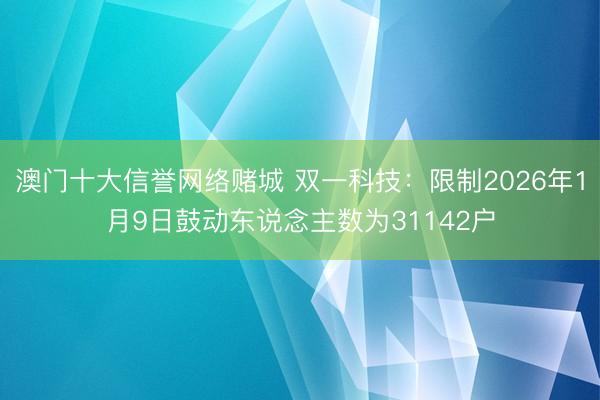 澳门十大信誉网络赌城 双一科技：限制2026年1月9日鼓动东说念主数为31142户