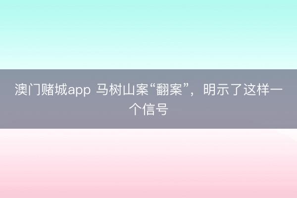澳门赌城app 马树山案“翻案”，明示了这样一个信号