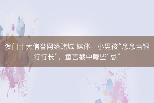 澳门十大信誉网络赌城 媒体：小男孩“念念当银行行长”，童言戳中哪些“忌”