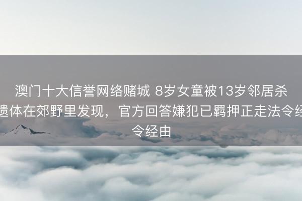 澳门十大信誉网络赌城 8岁女童被13岁邻居杀害遗体在郊野里发现，官方回答嫌犯已羁押正走法令经由
