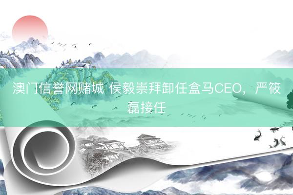 澳门信誉网赌城 侯毅崇拜卸任盒马CEO，严筱磊接任