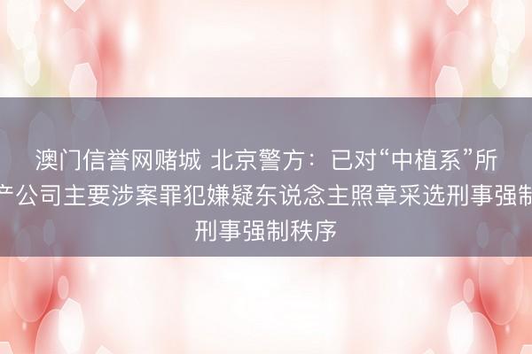 澳门信誉网赌城 北京警方:已对“中植系”所属资产公司主要涉案罪犯嫌疑东说念主照章采选刑事强制秩序