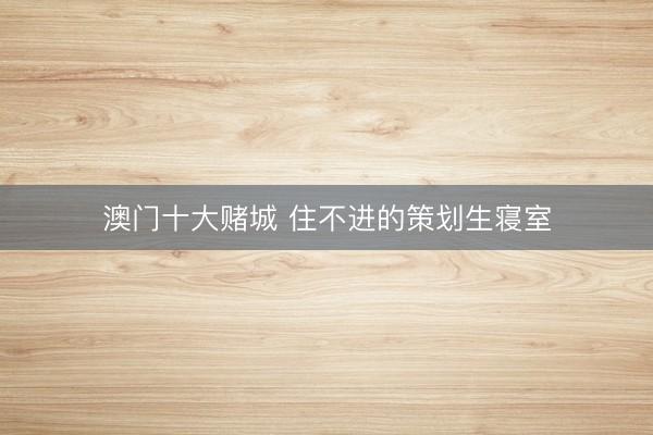 澳门十大赌城 住不进的策划生寝室