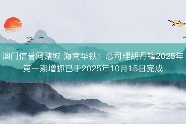 澳门信誉网赌城 海南华铁:总司理胡丹锋2025年第一期增抓已于2025年10月15日完成