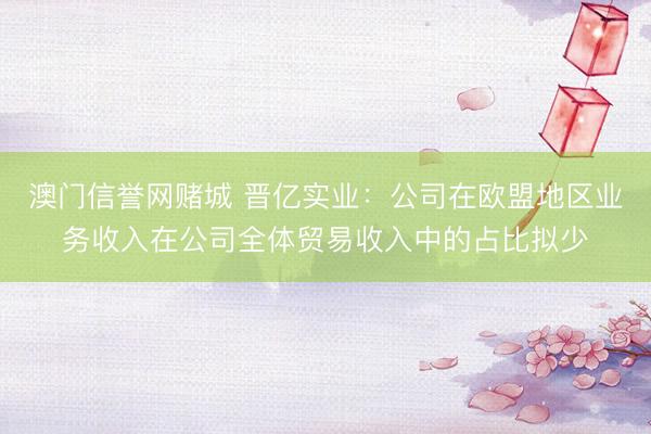 澳门信誉网赌城 晋亿实业：公司在欧盟地区业务收入在公司全体贸易收入中的占比拟少