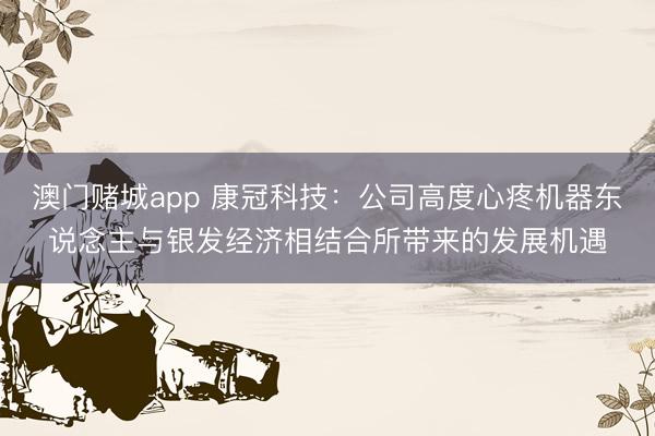 澳门赌城app 康冠科技：公司高度心疼机器东说念主与银发经济相结合所带来的发展机遇