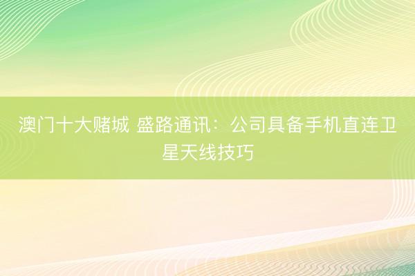 澳门十大赌城 盛路通讯：公司具备手机直连卫星天线技巧