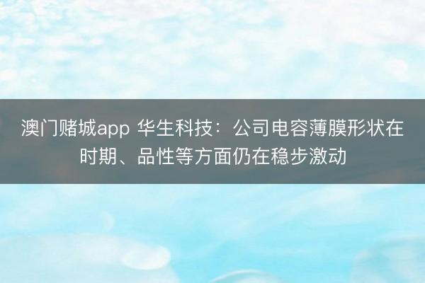 澳门赌城app 华生科技：公司电容薄膜形状在时期、品性等方面仍在稳步激动