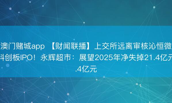 澳门赌城app 【财闻联播】上交所远离审核沁恒微科创板IPO！永辉超市：展望2025年净失掉21.4亿元