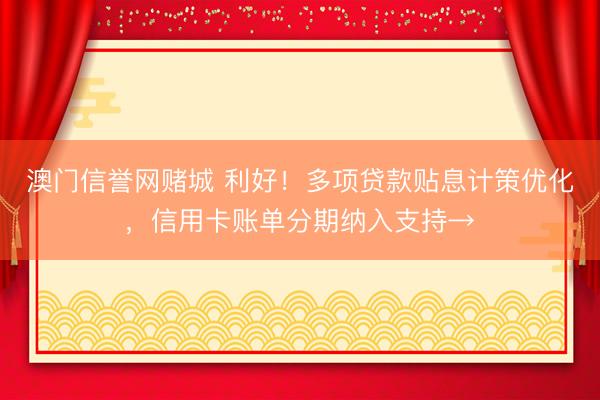澳门信誉网赌城 利好!多项贷款贴息计策优化,信用卡账单分期纳入支持→