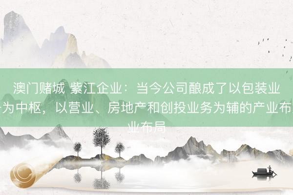 澳门赌城 紫江企业：当今公司酿成了以包装业务为中枢，以营业、房地产和创投业务为辅的产业布局