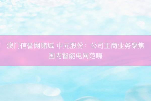 澳门信誉网赌城 中元股份：公司主商业务聚焦国内智能电网范畴