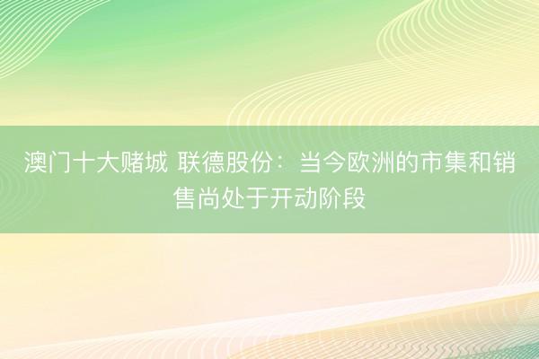 澳门十大赌城 联德股份：当今欧洲的市集和销售尚处于开动阶段