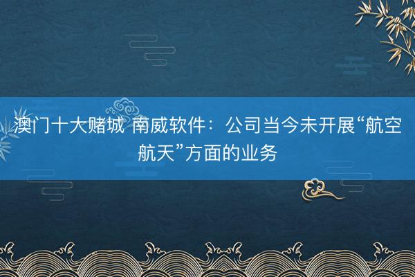 澳门十大赌城 南威软件：公司当今未开展“航空航天”方面的业务
