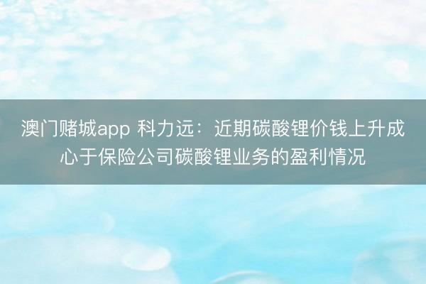 澳门赌城app 科力远：近期碳酸锂价钱上升成心于保险公司碳酸锂业务的盈利情况