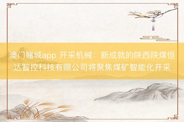 澳门赌城app 开采机械：新成就的陕西陕煤恒达智控科技有限公司将聚焦煤矿智能化开采