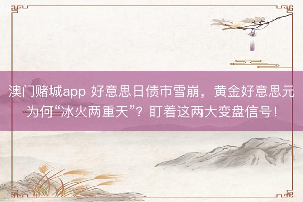 澳门赌城app 好意思日债市雪崩,黄金好意思元为何“冰火两重天”?盯着这两大变盘信号!