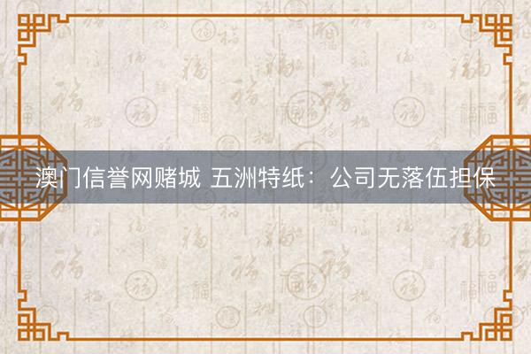 澳门信誉网赌城 五洲特纸：公司无落伍担保
