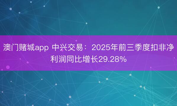 澳门赌城app 中兴交易:2025年前三季度扣非净利润同比增长29.28%