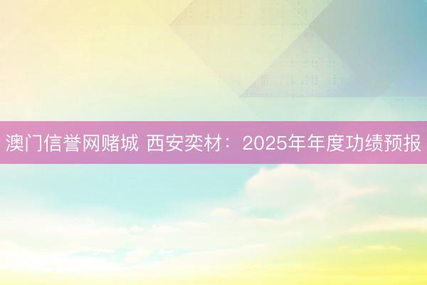 澳门信誉网赌城 西安奕材：2025年年度功绩预报