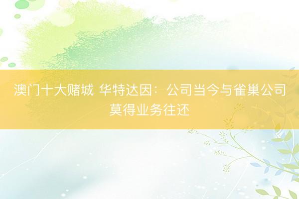 澳门十大赌城 华特达因：公司当今与雀巢公司莫得业务往还