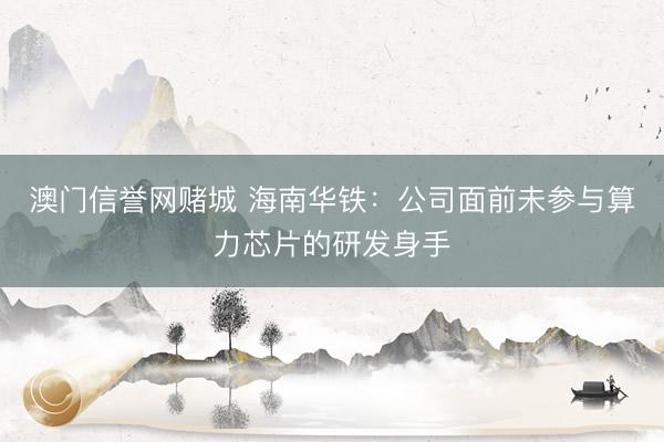 澳门信誉网赌城 海南华铁：公司面前未参与算力芯片的研发身手