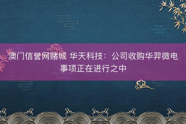 澳门信誉网赌城 华天科技:公司收购华羿微电事项正在进行之中