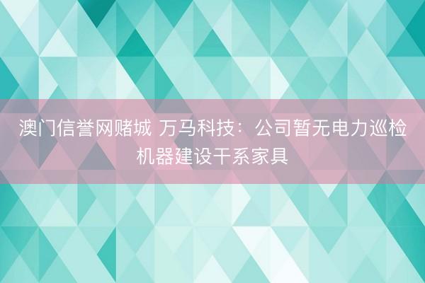澳门信誉网赌城 万马科技：公司暂无电力巡检机器建设干系家具