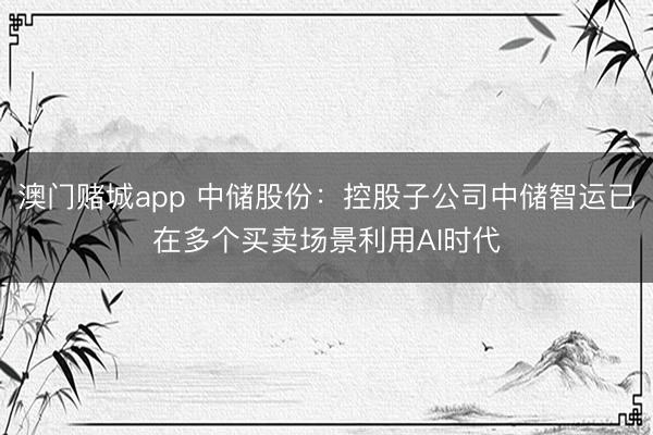 澳门赌城app 中储股份：控股子公司中储智运已在多个买卖场景利用AI时代