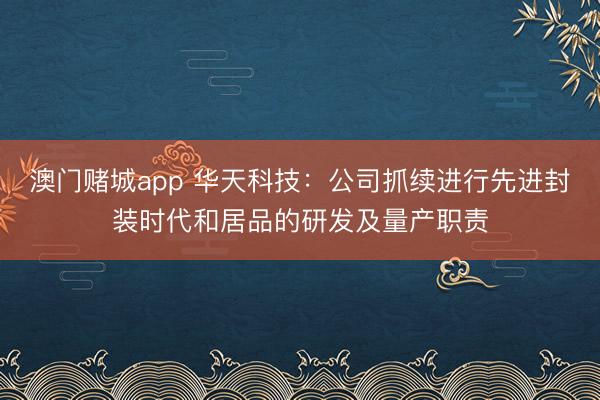 澳门赌城app 华天科技：公司抓续进行先进封装时代和居品的研发及量产职责