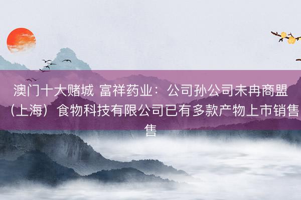 澳门十大赌城 富祥药业：公司孙公司未冉商盟（上海）食物科技有限公司已有多款产物上市销售
