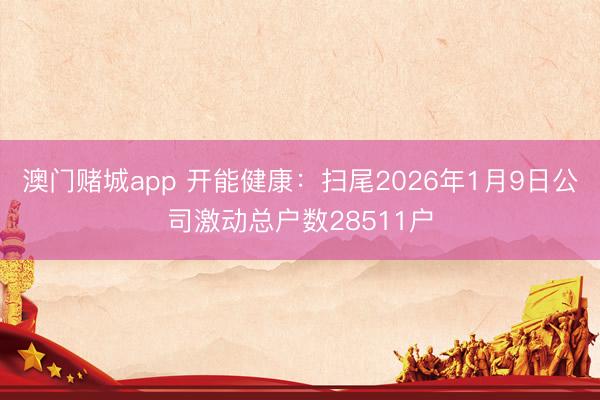 澳门赌城app 开能健康：扫尾2026年1月9日公司激动总户数28511户