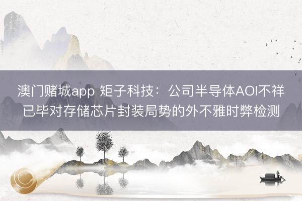 澳门赌城app 矩子科技：公司半导体AOI不祥已毕对存储芯片封装局势的外不雅时弊检测