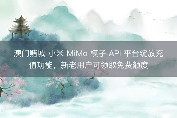 澳门赌城 小米 MiMo 模子 API 平台绽放充值功能，新老用户可领取免费额度