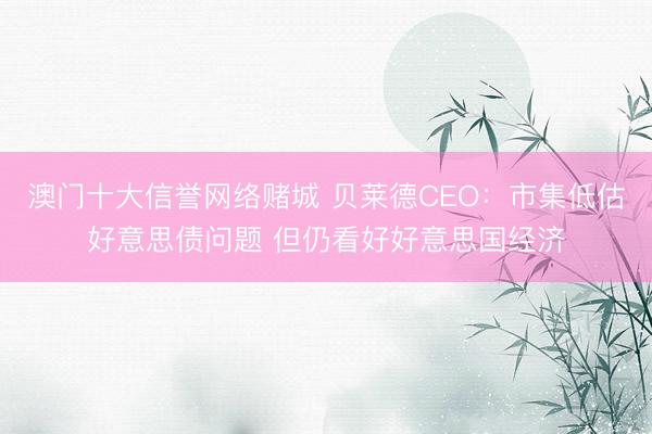 澳门十大信誉网络赌城 贝莱德CEO：市集低估好意思债问题 但仍看好好意思国经济