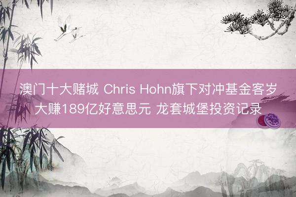 澳门十大赌城 Chris Hohn旗下对冲基金客岁大赚189亿好意思元 龙套城堡投资记录