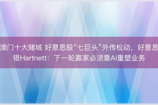 澳门十大赌城 好意思股“七巨头”外传松动,好意思银Hartnett:下一轮赢家必须靠AI重塑业务