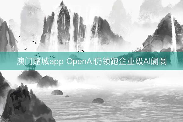 澳门赌城app OpenAI仍领跑企业级AI阛阓