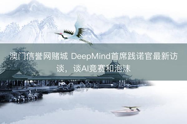澳门信誉网赌城 DeepMind首席践诺官最新访谈，谈AI竞赛和泡沫