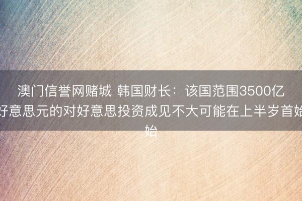 澳门信誉网赌城 韩国财长:该国范围3500亿好意思元的对好意思投资成见不大可能在上半岁首始