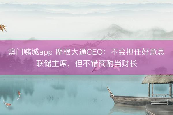 澳门赌城app 摩根大通CEO：不会担任好意思联储主席，但不错商酌当财长
