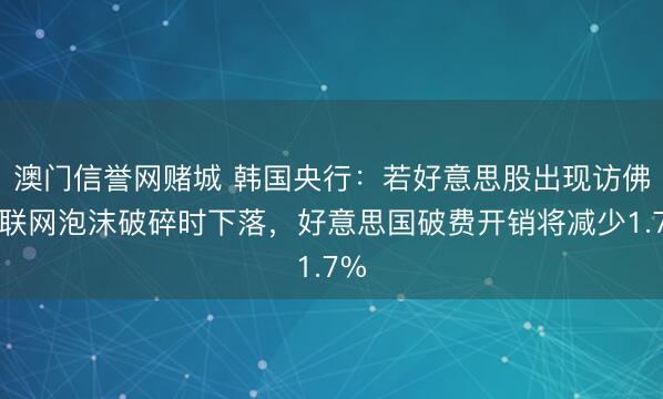澳门信誉网赌城 韩国央行:若好意思股出现访佛互联网泡沫破碎时下落,好意思国破费开销将减少1.7%