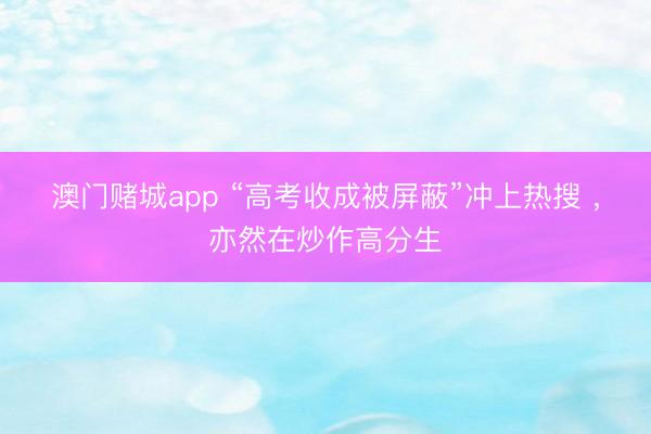 澳门赌城app “高考收成被屏蔽”冲上热搜 ,亦然在炒作高分生