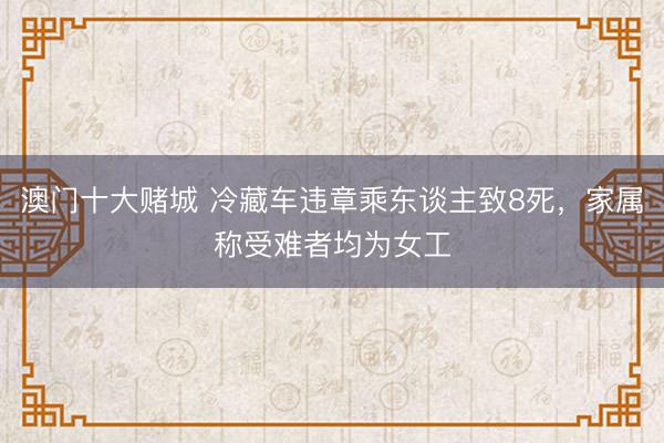 澳门十大赌城 冷藏车违章乘东谈主致8死，家属称受难者均为女工