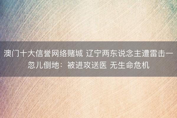 澳门十大信誉网络赌城 辽宁两东说念主遭雷击一忽儿倒地：被进攻送医 无生命危机