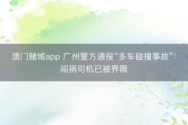 澳门赌城app 广州警方通报“多车碰撞事故”：闯祸司机已被界限