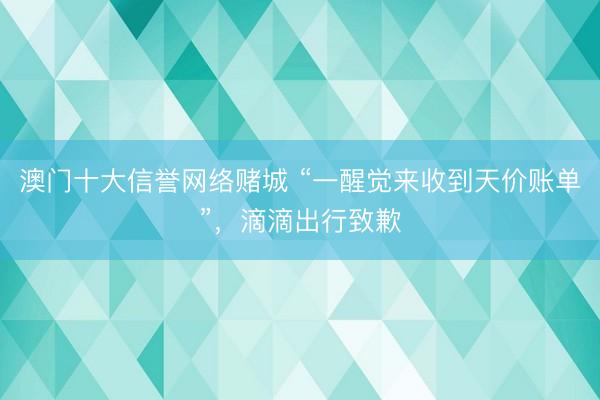 澳门十大信誉网络赌城 “一醒觉来收到天价账单”，滴滴出行致歉